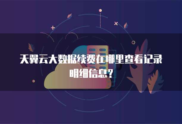 天翼云大数据续费在哪里查看记录明细信息?