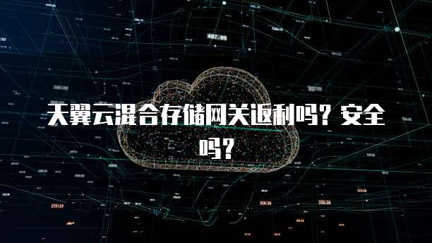 天翼云混合存储网关返利吗?安全吗?