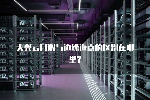 天翼云CDN与边缘返点的区别在哪里？