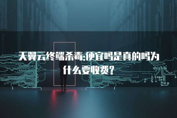 天翼云终端杀毒:便宜吗是真的吗为什么要收费?