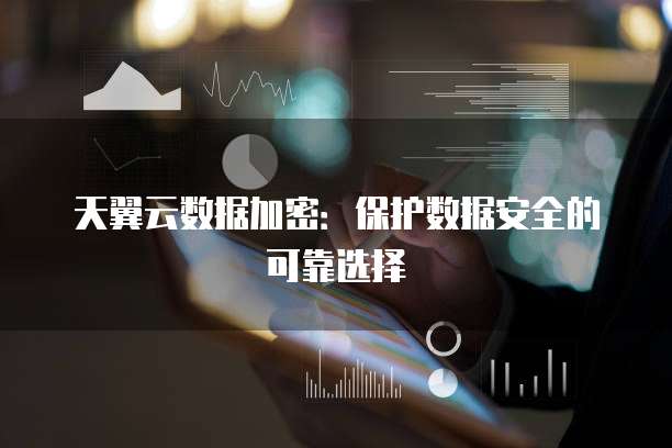 天翼云数据加密:保护数据安全的可靠选择