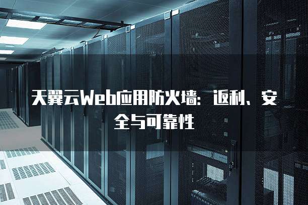 天翼云Web应用防火墙:返利、安全与可靠性