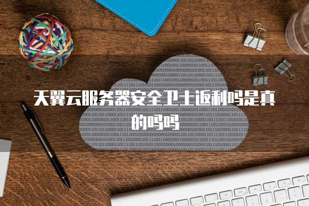 天翼云服务器安全卫士返利吗是真的吗吗