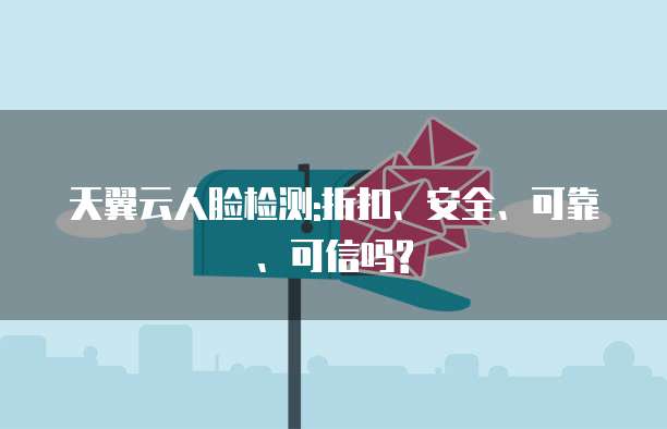 天翼云人脸检测:折扣、安全、可靠、可信吗?