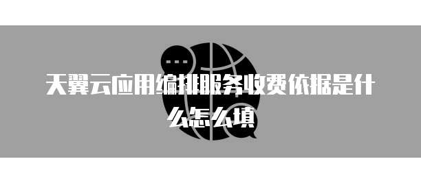 天翼云应用编排服务收费依据是什么怎么填