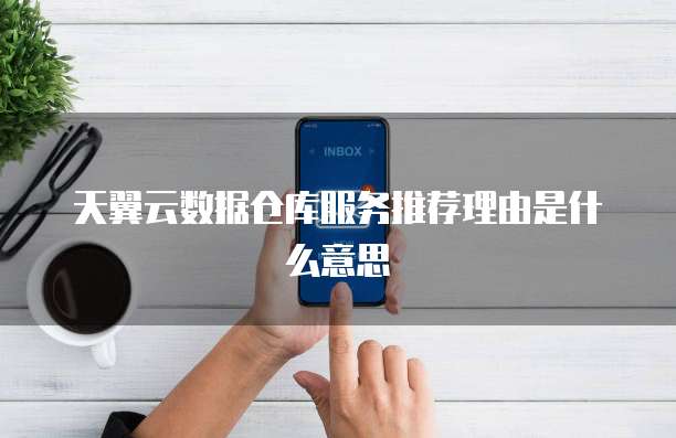 天翼云数据仓库服务推荐理由是什么意思