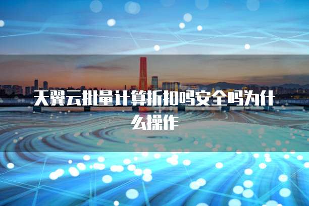 天翼云批量计算折扣吗安全吗为什么操作