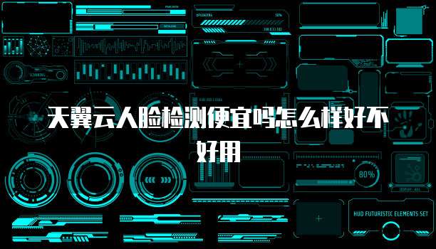 天翼云人脸检测便宜吗怎么样好不好用