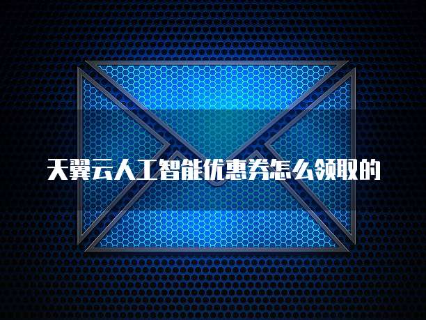 天翼云人工智能优惠券怎么领取的