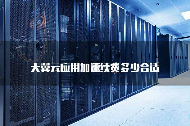 天翼云应用加速续费多少合适