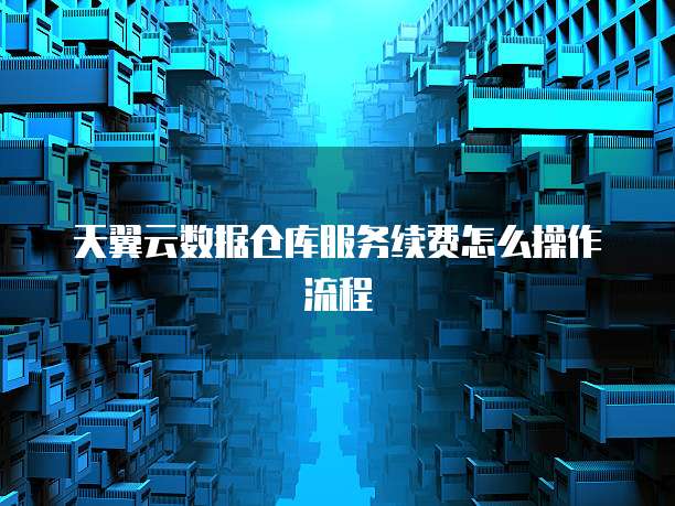 天翼云数据仓库服务续费怎么操作流程