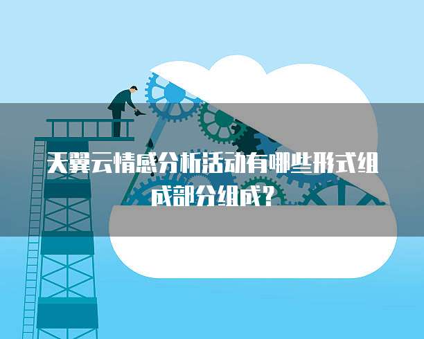 天翼云情感分析活动有哪些形式组成部分组成?