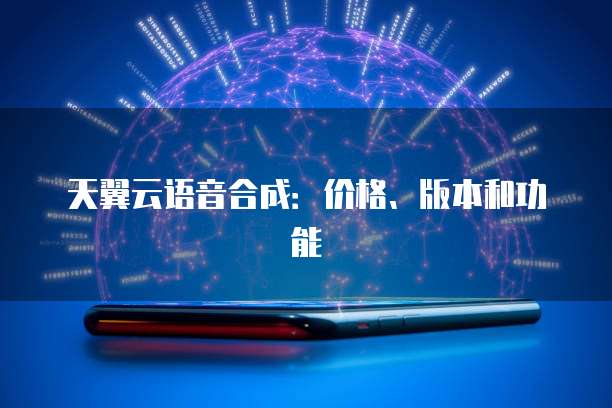 天翼云语音合成:价格、版本和功能