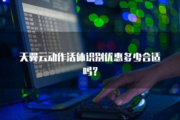 天翼云动作活体识别优惠多少合适吗?