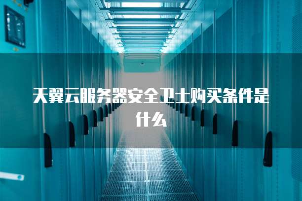 天翼云服务器安全卫士购买条件是什么