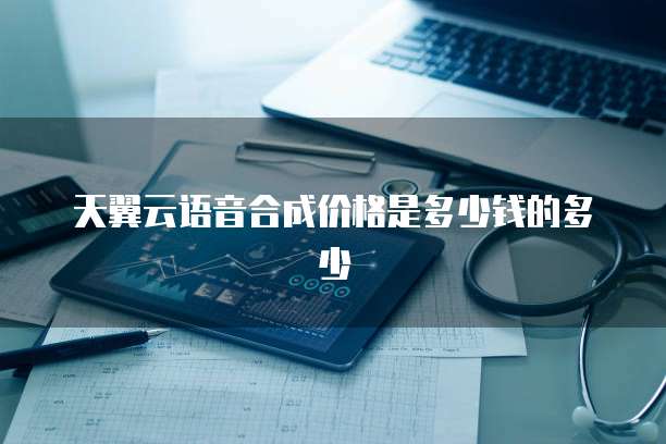天翼云语音合成价格是多少钱的多少