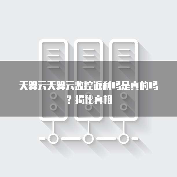 天翼云天翼云监控返利吗是真的吗?揭秘真相