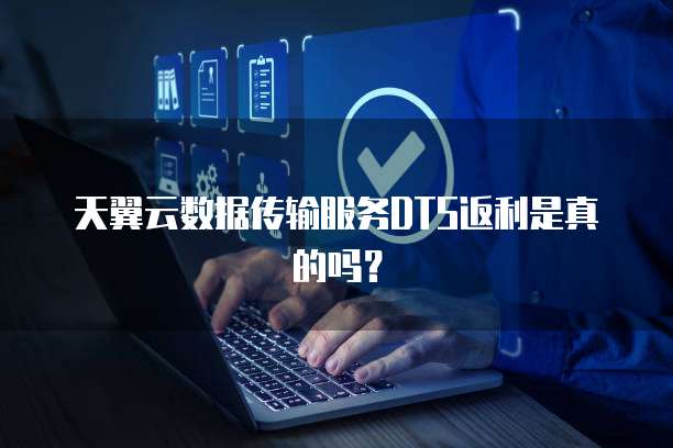天翼云数据传输服务DTS返利是真的吗?