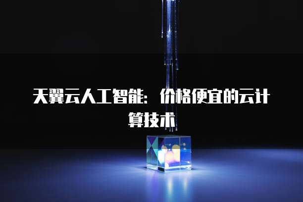 天翼云人工智能:价格便宜的云计算技术