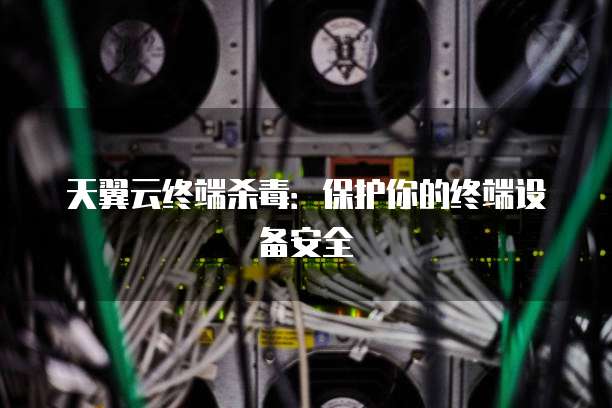天翼云终端杀毒:保护你的终端设备安全