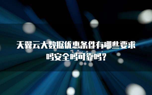 天翼云大数据优惠条件有哪些要求吗安全吗可靠吗?