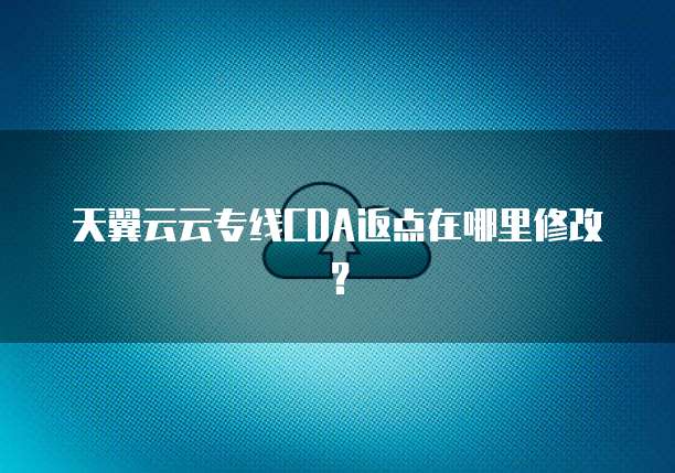 天翼云云专线CDA返点在哪里修改?