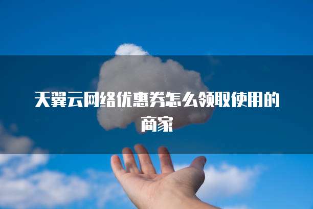 天翼云网络优惠券怎么领取使用的商家