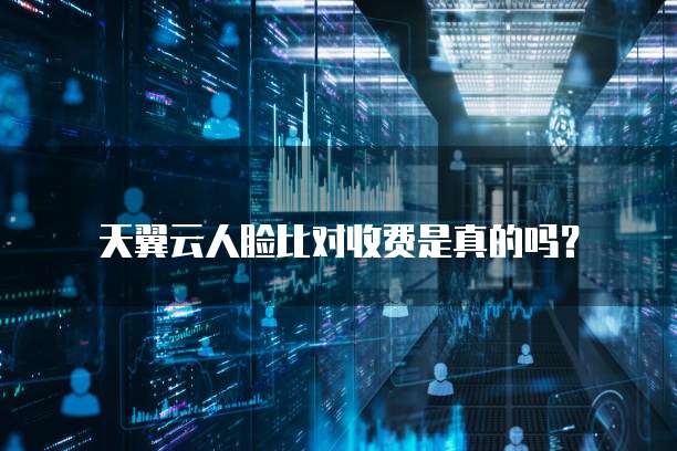 天翼云人脸比对收费是真的吗?