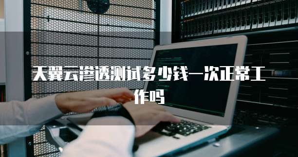 天翼云渗透测试多少钱一次正常工作吗