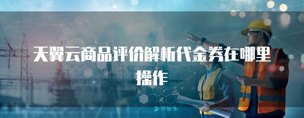 天翼云商品评价解析代金券在哪里操作