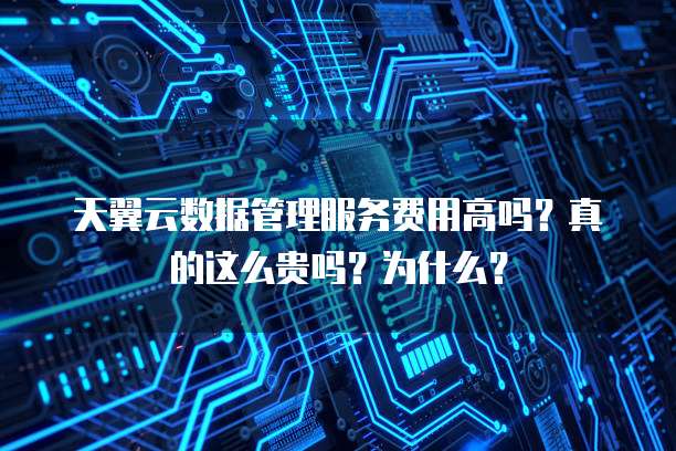 天翼云数据管理服务费用高吗?真的这么贵吗?为什么?