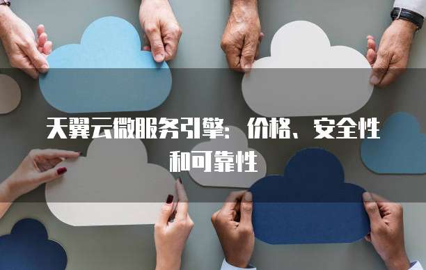 天翼云微服务引擎:价格、安全性和可靠性