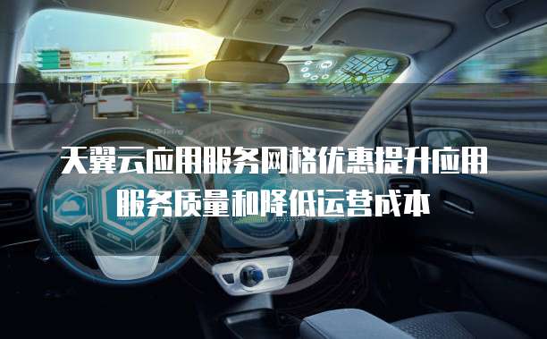 天翼云应用服务网格优惠提升应用服务质量和降低运营成本