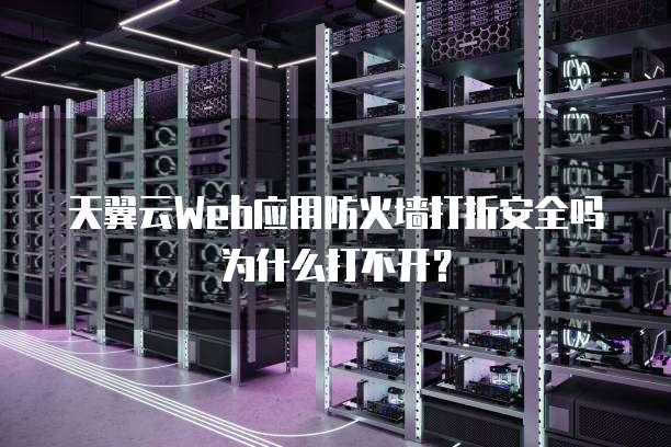 天翼云Web应用防火墙打折安全吗为什么打不开?