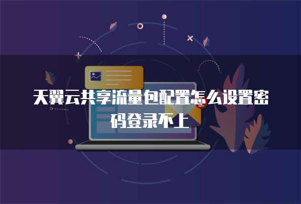 天翼云共享流量包配置怎么设置密码登录不上