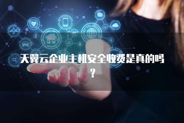 天翼云企业主机安全收费是真的吗?