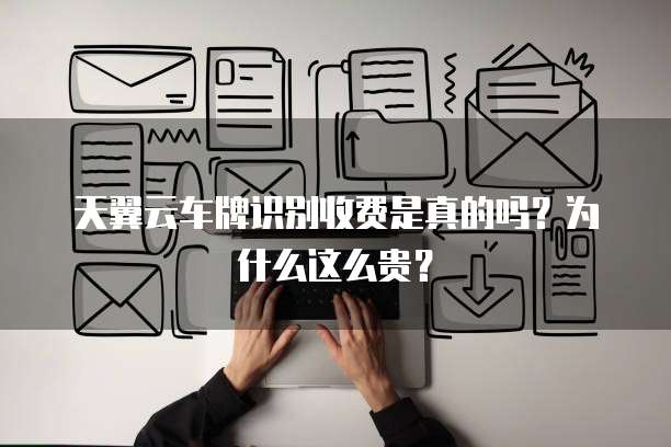天翼云车牌识别收费是真的吗?为什么这么贵?