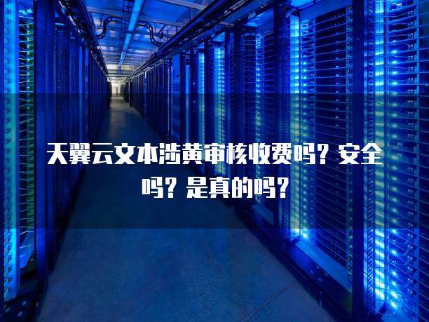 天翼云文本涉黄审核收费吗?安全吗?是真的吗?