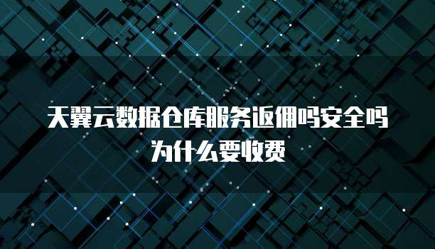 天翼云数据仓库服务返佣吗安全吗为什么要收费