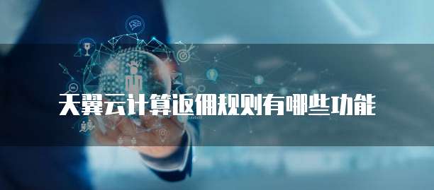 天翼云计算返佣规则有哪些功能