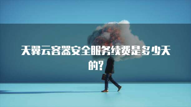 天翼云容器安全服务续费是多少天的?