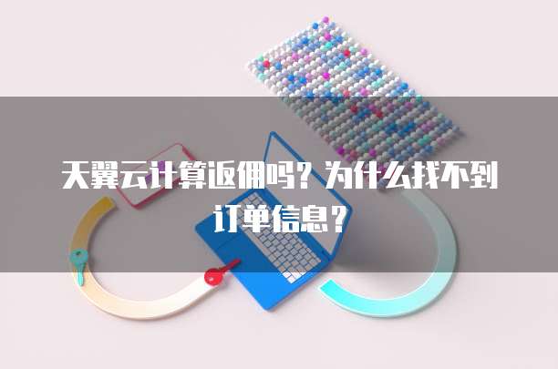 天翼云计算返佣吗?为什么找不到订单信息?