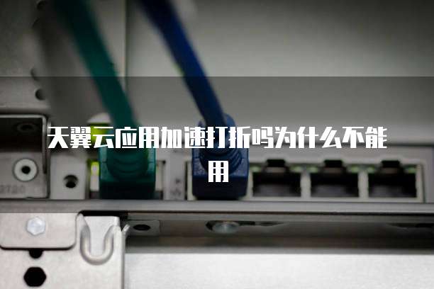 天翼云应用加速打折吗为什么不能用