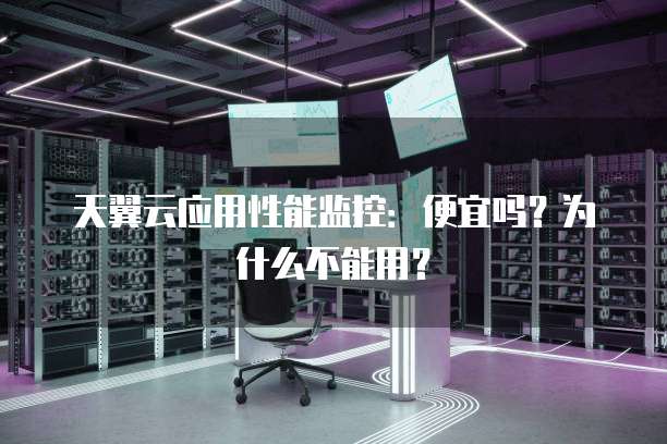 天翼云应用性能监控:便宜吗?为什么不能用?
