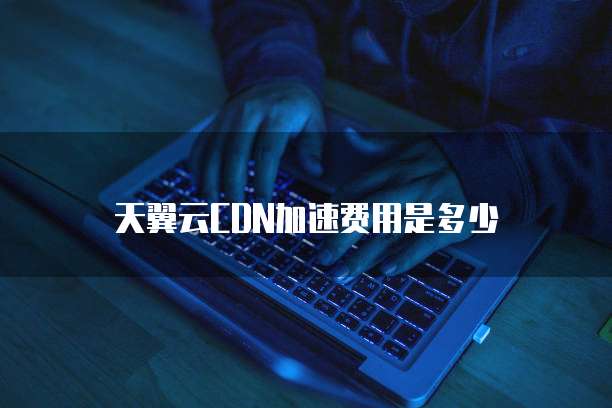 天翼云CDN加速费用是多少