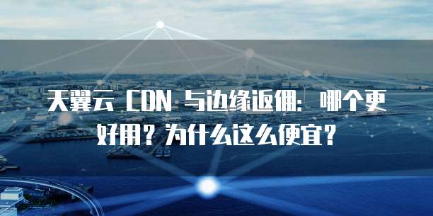 天翼云 CDN 与边缘返佣:哪个更好用?为什么这么便宜?
