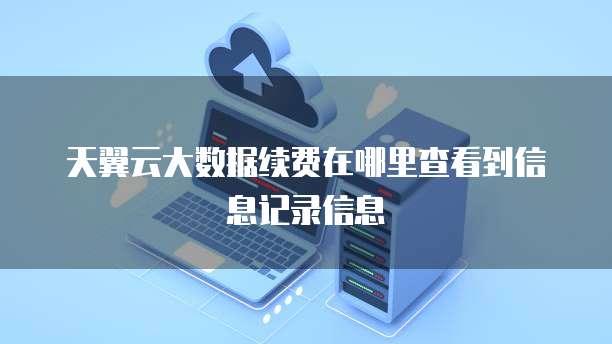 天翼云大数据续费在哪里查看到信息记录信息