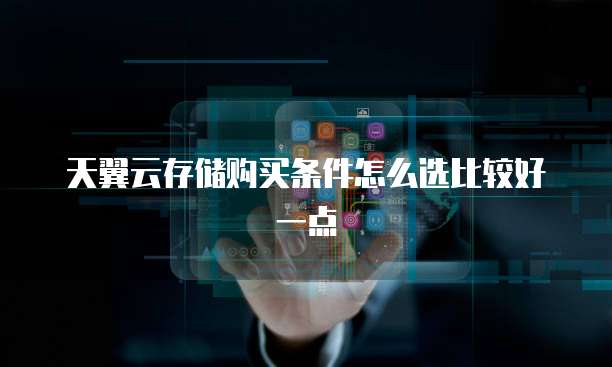 天翼云存储购买条件怎么选比较好一点