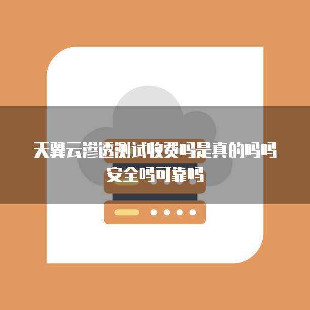 天翼云渗透测试收费吗是真的吗吗安全吗可靠吗