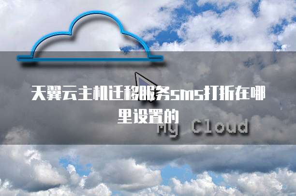 天翼云主机迁移服务sms打折在哪里设置的